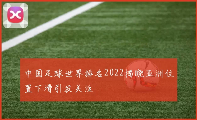 中国足球世界排名2022揭晓亚洲位置下滑引发关注