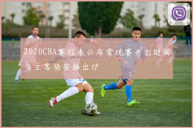 2020CBA赛程表公布常规赛开打时间与主客场安排出炉