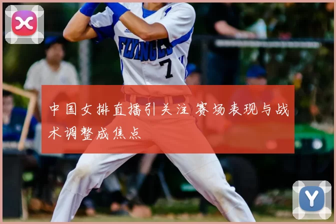 中国女排直播引关注 赛场表现与战术调整成焦点