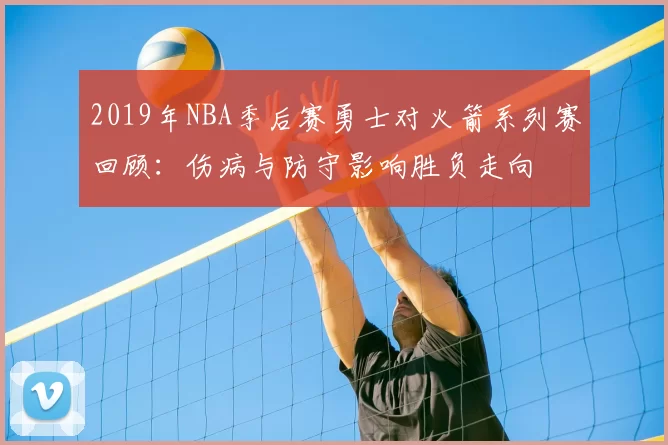 2019年NBA季后赛勇士对火箭系列赛回顾：伤病与防守影响胜负走向