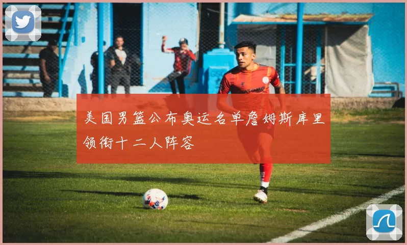 美国男篮公布奥运名单詹姆斯库里领衔十二人阵容