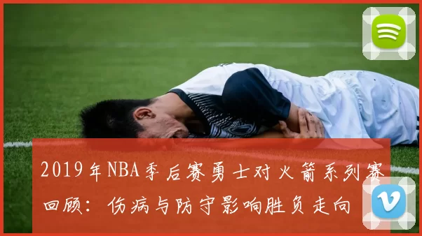 2019年NBA季后赛勇士对火箭系列赛回顾：伤病与防守影响胜负走向
