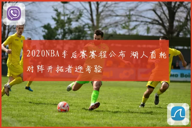 2020NBA季后赛赛程公布 湖人首轮对阵开拓者迎考验