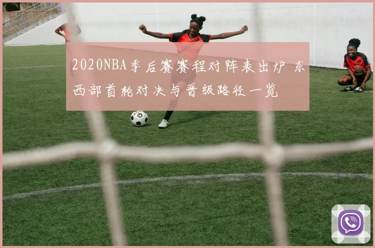 2020NBA季后赛赛程对阵表出炉 东西部首轮对决与晋级路径一览