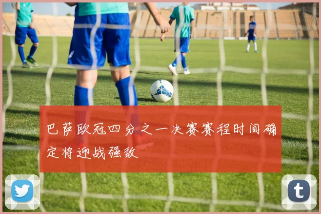 巴萨欧冠四分之一决赛赛程时间确定将迎战强敌