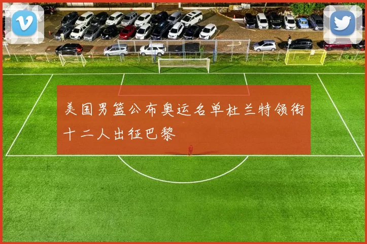 美国男篮公布奥运名单杜兰特领衔十二人出征巴黎