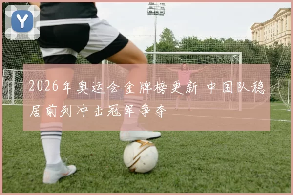 2026年奥运会金牌榜更新 中国队稳居前列冲击冠军争夺