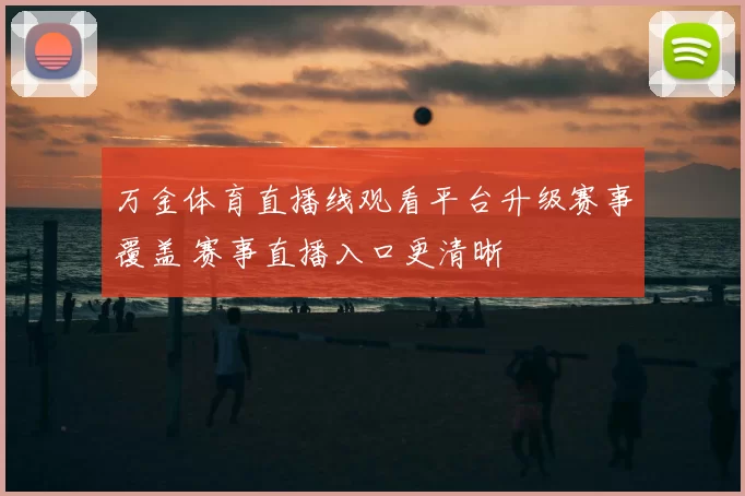 万金体育直播线观看平台升级赛事覆盖 赛事直播入口更清晰