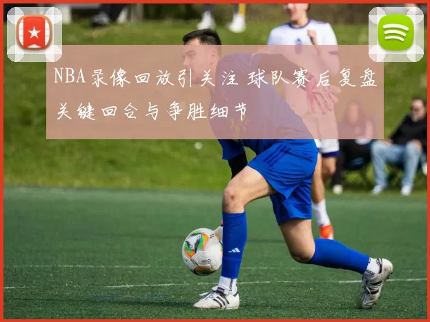 NBA录像回放引关注 球队赛后复盘关键回合与争胜细节