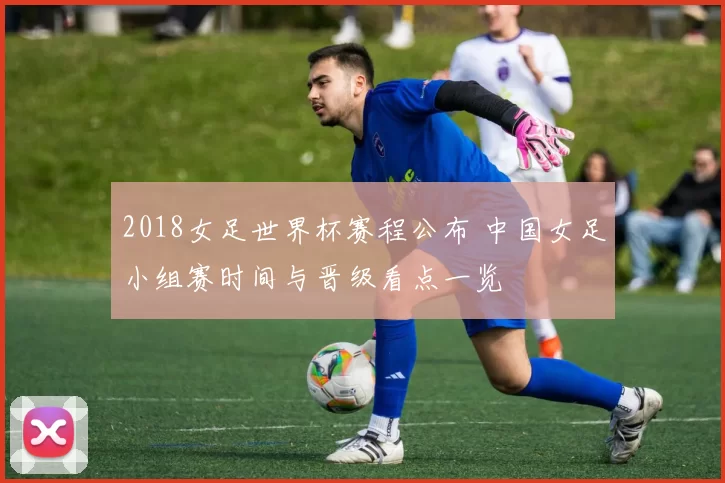 2018女足世界杯赛程公布 中国女足小组赛时间与晋级看点一览